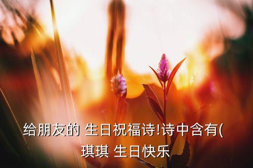 给朋友的 生日祝福诗!诗中含有( 琪琪 生日快乐