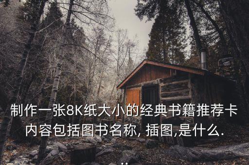 制作一张8K纸大小的经典书籍推荐卡内容包括图书名称, 插图,是什么...