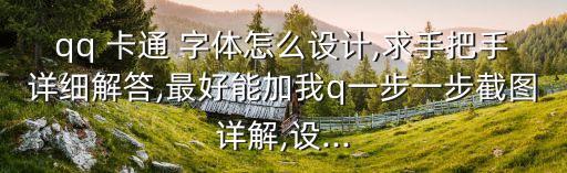 qq 卡通 字体怎么设计,求手把手详细解答,最好能加我q一步一步截图详解,设...