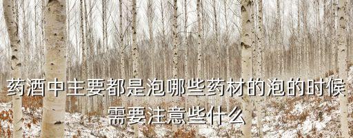 药酒中主要都是泡哪些药材的泡的时候需要注意些什么