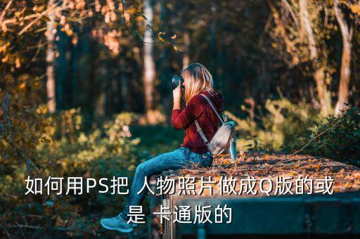 如何用PS把 人物照片做成Q版的或是 卡通版的