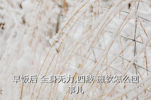 早饭后 全身无力,四肢 瘫软怎么回事儿