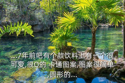 ...7年前吧有个款饮料上有一个很可爱,很Q的 卡通图案,图案很简单,圆形的...