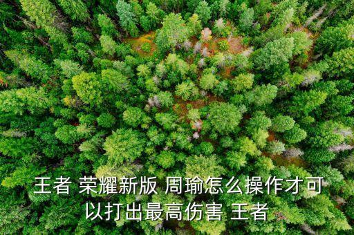  王者 荣耀新版 周瑜怎么操作才可以打出最高伤害 王者