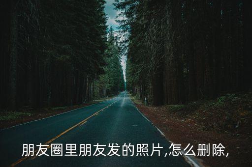 朋友圈里朋友发的照片,怎么删除,