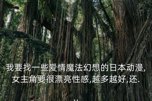 我要找一些爱情魔法幻想的日本动漫,女主角要很漂亮性感,越多越好,还...