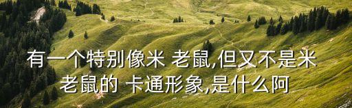有一个特别像米 老鼠,但又不是米 老鼠的 卡通形象,是什么阿