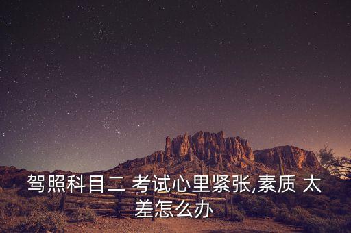 驾照科目二 考试心里紧张,素质 太差怎么办