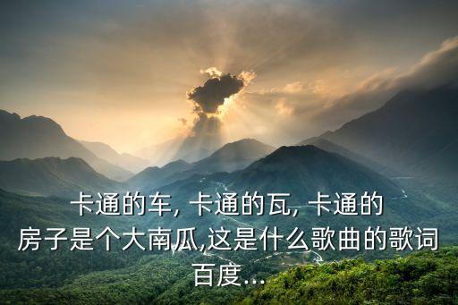  卡通的车, 卡通的瓦, 卡通的 房子是个大南瓜,这是什么歌曲的歌词百度...