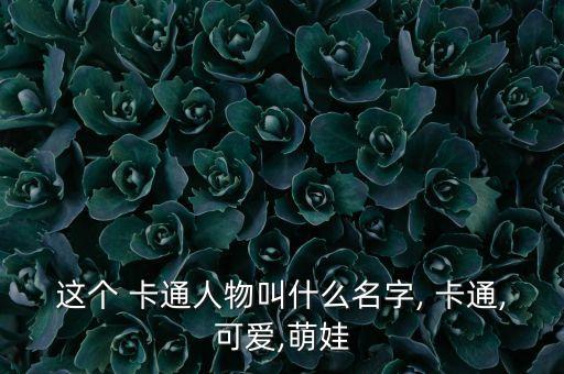这个 卡通人物叫什么名字, 卡通,可爱,萌娃