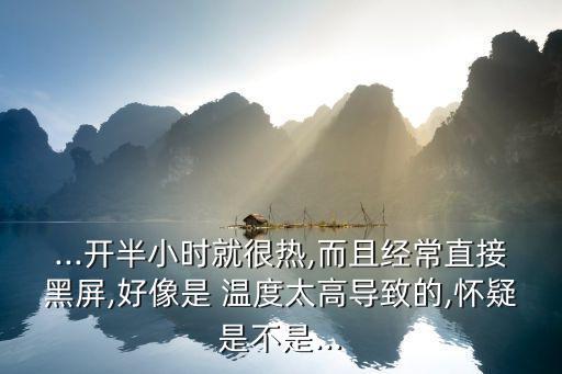 ...开半小时就很热,而且经常直接黑屏,好像是 温度太高导致的,怀疑是不是...
