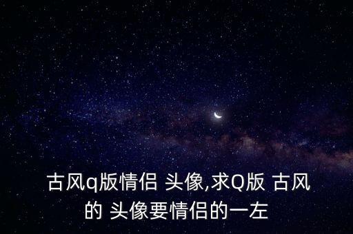  古风q版情侣 头像,求Q版 古风的 头像要情侣的一左