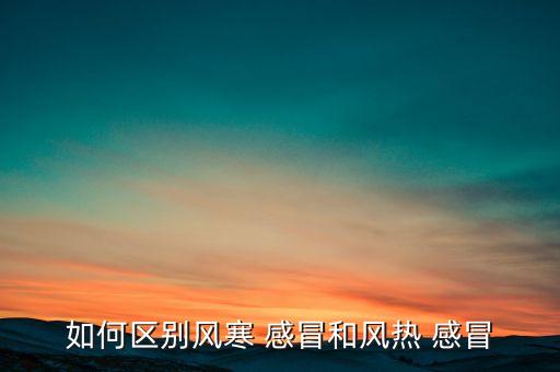 如何区别风寒 感冒和风热 感冒