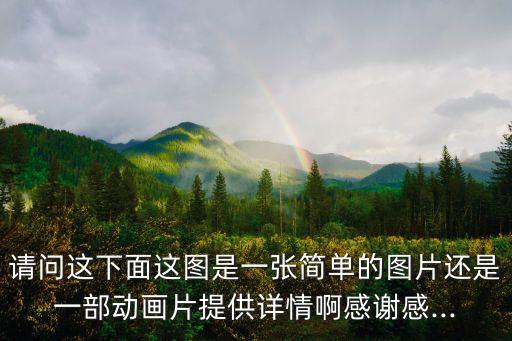 请问这下面这图是一张简单的图片还是一部动画片提供详情啊感谢感...