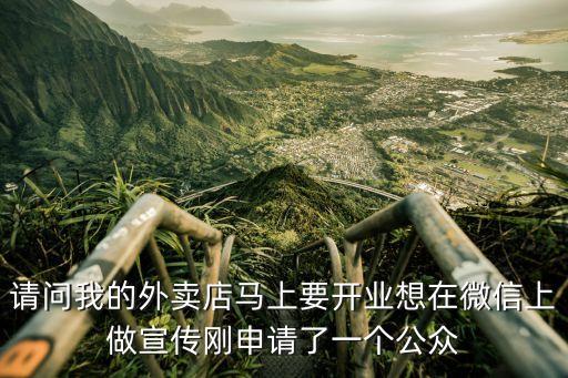 请问我的外卖店马上要开业想在微信上做宣传刚申请了一个公众