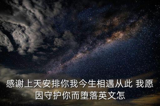 感谢上天安排你我今生相遇从此 我愿因守护你而堕落英文怎