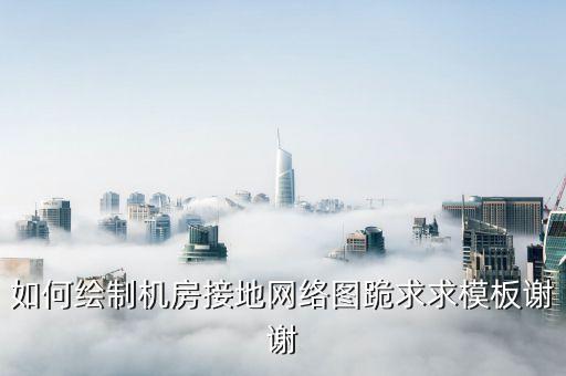 机房图纸怎么画，如何绘制机房接地网络图跪求求模板谢谢