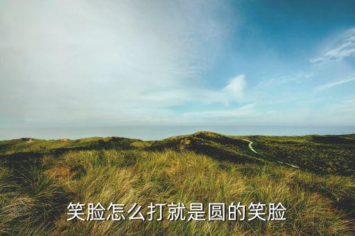圆形笑脸符号怎么打出来，笑脸怎么打就是圆的笑脸