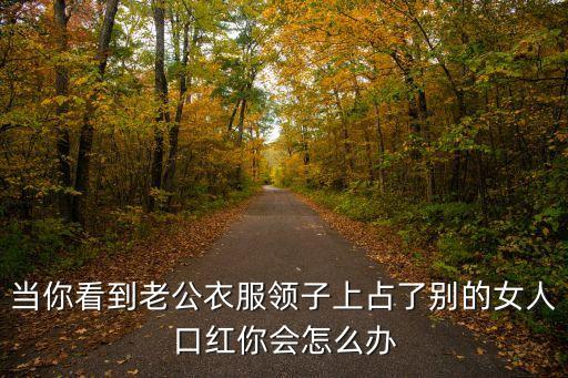 拿了口红的女人怎么办，当你看到老公衣服领子上占了别的女人口红你会怎么办
