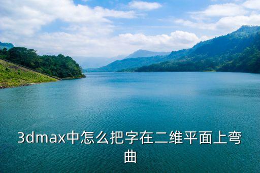 3dmax中怎么把字在二维平面上弯曲